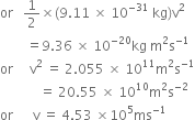 or space space space 1 half cross times left parenthesis 9.11 space cross times space 10 to the power of negative 31 end exponent space kg right parenthesis straight v squared
space space space space space space space space equals 9.36 space cross times space 10 to the power of negative 20 end exponent kg space straight m squared straight s to the power of negative 1 end exponent
or space space space space space straight v squared space equals space 2.055 space cross times space 10 to the power of 11 straight m squared straight s to the power of negative 1 end exponent
space space space space space space space space space space space space equals space 20.55 space cross times space 10 to the power of 10 straight m squared straight s to the power of negative 2 end exponent
or space space space space space space straight v space equals space 4.53 space cross times 10 to the power of 5 ms to the power of negative 1 end exponent