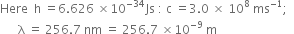 Here space space straight h space equals 6.626 space cross times 10 to the power of negative 34 end exponent Js space colon space straight c space equals 3.0 space cross times space 10 to the power of 8 space ms to the power of negative 1 end exponent semicolon space space
space space space space space space straight lambda space equals space 256.7 space nm space equals space 256.7 space cross times 10 to the power of negative 9 end exponent space straight m space space space

space