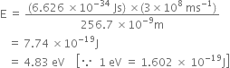 straight E space equals space fraction numerator left parenthesis 6.626 space cross times 10 to the power of negative 34 end exponent space Js right parenthesis space cross times left parenthesis 3 cross times 10 to the power of 8 space ms to the power of negative 1 end exponent right parenthesis over denominator 256.7 space cross times 10 to the power of negative 9 end exponent straight m end fraction
space space space equals space 7.74 space cross times 10 to the power of negative 19 end exponent straight J
space space space equals space 4.83 space eV space space space space open square brackets because space space 1 space eV space equals space 1.602 space cross times space 10 to the power of negative 19 end exponent straight J close square brackets
