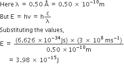 Here space straight lambda space equals space 0.50 space straight Å space equals space 0.50 space cross times space 10 to the power of negative 10 end exponent straight m
But space straight E space equals space hv space equals space straight h straight c over straight lambda
Substituting space the space values comma space
straight E space equals space fraction numerator left parenthesis 6.626 space cross times 10 to the power of negative 34 end exponent Js right parenthesis space cross times space left parenthesis 3 space cross times space 10 to the power of 8 space ms to the power of negative 1 end exponent right parenthesis over denominator 0.50 space cross times 10 to the power of negative 10 end exponent straight m end fraction
space space space space space equals space 3.98 space cross times space 10 to the power of negative 15 end exponent straight J
