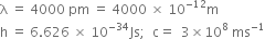 straight lambda space equals space 4000 space pm space equals space 4000 space cross times space 10 to the power of negative 12 end exponent straight m
straight h space equals space 6.626 space cross times space 10 to the power of negative 34 end exponent Js semicolon space space straight c equals space space 3 cross times 10 to the power of 8 space ms to the power of negative 1 end exponent
