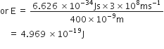 or space straight E space equals space fraction numerator 6.626 space cross times 10 to the power of negative 34 end exponent Js cross times 3 cross times 10 to the power of 8 ms to the power of negative 1 end exponent over denominator 400 cross times 10 to the power of negative 9 end exponent straight m end fraction
space space space space equals space 4.969 space cross times 10 to the power of negative 19 end exponent straight J
