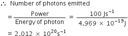therefore space space Number space of space photons space emitted
space space space space equals fraction numerator Power over denominator Energy space of space photon end fraction space equals space fraction numerator 100 space Js to the power of negative 1 end exponent over denominator 4.969 space cross times space 10 to the power of negative 19 end exponent straight J end fraction
space space space space equals space 2.012 space cross times space 10 to the power of 20 straight s to the power of negative 1 end exponent