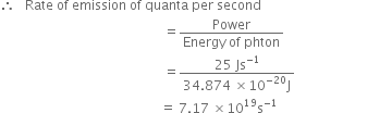 therefore space space space Rate space of space emission space of space quanta space per space second
space space space space space space space space space space space space space space space space space space space space space space space space space space space space space space space space space space space space space space space space space space space space space space space space space space equals fraction numerator Power over denominator Energy space of space phton end fraction
space space space space space space space space space space space space space space space space space space space space space space space space space space space space space space space space space space space space space space space space space space space space space space space space space space equals fraction numerator 25 space Js to the power of negative 1 end exponent over denominator 34.874 space cross times 10 to the power of negative 20 end exponent straight J end fraction
space space space space space space space space space space space space space space space space space space space space space space space space space space space space space space space space space space space space space space space space space space space space space space space space space equals space 7.17 space cross times 10 to the power of 19 straight s to the power of negative 1 end exponent space space space space space space space space space space space space space space space space space space space space space space space space space space space space space space space space space space space