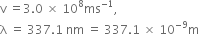 straight v space equals 3.0 space cross times space 10 to the power of 8 ms to the power of negative 1 end exponent comma
straight lambda space equals space 337.1 space nm space equals space 337.1 space cross times space 10 to the power of negative 9 end exponent straight m
