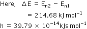 Here comma space space space increment straight E space equals space straight E subscript straight n 2 end subscript space minus space straight E subscript straight n 1 end subscript
space space space space space space space space space space space space space space space space space equals space 214.68 space kJ space mol to the power of negative 1 end exponent
straight h space equals space 39.79 space cross times space 10 to the power of negative 14 end exponent kJs space mol to the power of negative 1 end exponent