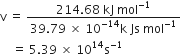 straight v space equals space fraction numerator 214.68 space kJ space mol to the power of negative 1 end exponent over denominator 39.79 space cross times space 10 to the power of negative 14 end exponent straight k space Js space mol to the power of negative 1 end exponent end fraction
space space space space equals space 5.39 space cross times space 10 to the power of 14 straight s to the power of negative 1 end exponent