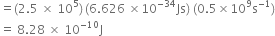 equals left parenthesis 2.5 space cross times space 10 to the power of 5 right parenthesis thin space left parenthesis 6.626 space cross times 10 to the power of negative 34 end exponent Js right parenthesis space left parenthesis 0.5 cross times 10 to the power of 9 straight s to the power of negative 1 end exponent right parenthesis
equals space 8.28 space cross times space 10 to the power of negative 10 end exponent straight J