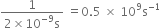fraction numerator 1 over denominator 2 cross times 10 to the power of negative 9 end exponent straight s end fraction space equals 0.5 space cross times space 10 to the power of 9 straight s to the power of negative 1 end exponent