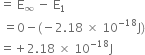 equals space straight E subscript infinity space minus space straight E subscript 1
space equals 0 minus left parenthesis negative 2.18 space cross times space 10 to the power of negative 18 end exponent straight J right parenthesis
equals plus 2.18 space cross times space 10 to the power of negative 18 end exponent straight J