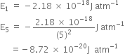 straight E subscript 1 space equals space minus 2.18 space cross times space 10 to the power of negative 18 end exponent straight J space atm to the power of negative 1 end exponent
straight E subscript 5 space equals space minus fraction numerator 2.18 space cross times space 10 to the power of negative 18 end exponent over denominator left parenthesis 5 right parenthesis squared end fraction straight J space atm to the power of negative 1 end exponent
space space space space space equals negative 8.72 space cross times space 10 to the power of negative 20 end exponent straight J space space atm to the power of negative 1 end exponent