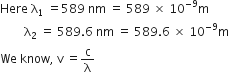 Here space straight lambda subscript 1 space equals 589 space nm space equals space 589 space cross times space 10 to the power of negative 9 end exponent straight m
space space space space space space space space straight lambda subscript 2 space equals space 589.6 space nm space equals space 589.6 space cross times space 10 to the power of negative 9 end exponent straight m
We space know comma space straight v space equals straight c over straight lambda