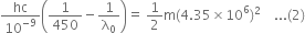 hc over 10 to the power of negative 9 end exponent open parentheses 1 over 450 minus 1 over straight lambda subscript 0 close parentheses equals space 1 half straight m left parenthesis 4.35 cross times 10 to the power of 6 right parenthesis squared space space space space... left parenthesis 2 right parenthesis
