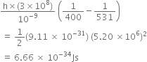 fraction numerator straight h cross times left parenthesis 3 cross times 10 to the power of 8 right parenthesis over denominator 10 to the power of negative 9 end exponent end fraction space open parentheses 1 over 400 minus 1 over 531 close parentheses
space equals space 1 half left parenthesis 9.11 space cross times space 10 to the power of negative 31 end exponent right parenthesis space left parenthesis 5.20 space cross times 10 to the power of 6 right parenthesis squared
space equals space 6.66 space cross times space 10 to the power of negative 34 end exponent Js