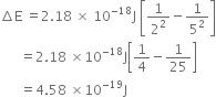 increment straight E space equals 2.18 space cross times space 10 to the power of negative 18 end exponent straight J space open square brackets 1 over 2 squared minus 1 over 5 squared close square brackets
space space space space space space equals 2.18 space cross times 10 to the power of negative 18 end exponent straight J open square brackets 1 fourth minus 1 over 25 close square brackets
space space space space space space equals 4.58 space cross times 10 to the power of negative 19 end exponent straight J