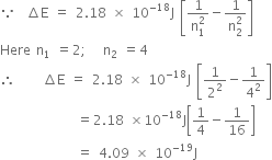 because space space increment straight E space equals space 2.18 space cross times space 10 to the power of negative 18 end exponent straight J space open square brackets fraction numerator 1 over denominator straight n subscript 1 superscript 2 end fraction minus fraction numerator 1 over denominator straight n subscript 2 superscript 2 end fraction close square brackets
Here space straight n subscript 1 space equals 2 semicolon space space space straight n subscript 2 space equals 4
therefore space space space space space increment straight E space equals space 2.18 space cross times space 10 to the power of negative 18 end exponent straight J space open square brackets 1 over 2 squared minus 1 over 4 squared close square brackets
space space space space space space space space space space space space space space equals 2.18 space cross times 10 to the power of negative 18 end exponent straight J open square brackets 1 fourth minus 1 over 16 close square brackets
space space space space space space space space space space space space space space equals space 4.09 space cross times space 10 to the power of negative 19 end exponent straight J