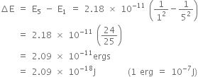 increment straight E space equals space straight E subscript 5 space minus space straight E subscript 1 space equals space 2.18 space cross times space 10 to the power of negative 11 end exponent space open parentheses 1 over 1 squared minus 1 over 5 squared close parentheses
space space space space space equals space 2.18 space cross times space 10 to the power of negative 11 end exponent space open parentheses 24 over 25 close parentheses
space space space space space equals space 2.09 space cross times space 10 to the power of negative 11 end exponent ergs
space space space space space equals space 2.09 space cross times space 10 to the power of negative 18 end exponent straight J space space space space space space space space space left parenthesis 1 space erg space equals space 10 to the power of negative 7 end exponent straight J right parenthesis