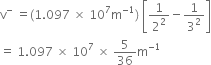 straight v to the power of minus space equals left parenthesis 1.097 space cross times space 10 to the power of 7 straight m to the power of negative 1 end exponent right parenthesis space open square brackets 1 over 2 squared minus 1 over 3 squared close square brackets
equals space 1.097 space cross times space 10 to the power of 7 space cross times space 5 over 36 straight m to the power of negative 1 end exponent