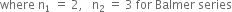 where space straight n subscript 1 space equals space 2 comma space space space straight n subscript 2 space equals space 3 space for space Balmer space series