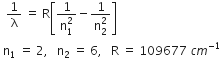 space space 1 over straight lambda space equals space straight R open square brackets fraction numerator 1 over denominator straight n subscript 1 superscript 2 end fraction minus fraction numerator 1 over denominator straight n subscript 2 superscript 2 end fraction close square brackets
space straight n subscript 1 space equals space 2 comma space space space straight n subscript 2 space equals space 6 comma space space space straight R space equals space 109677 space c m to the power of negative 1 end exponent