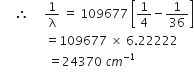 space space space space space therefore space space space space space 1 over straight lambda space equals space 109677 space open square brackets 1 fourth minus 1 over 36 close square brackets
space space space space space space space space space space space space space space space equals 109677 space cross times space 6.22222
space space space space space space space space space space space space space space space space equals 24370 space c m to the power of negative 1 end exponent
