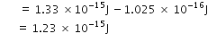 space space space space space space space equals space 1.33 space cross times 10 to the power of negative 15 end exponent straight J space minus 1.025 space cross times space 10 to the power of negative 16 end exponent straight J
space space space space space space equals space 1.23 space cross times space 10 to the power of negative 15 end exponent straight J