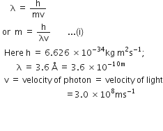 space space space space space straight lambda space equals space straight h over mv
space or space space straight m space equals space straight h over λv space space space space space space space space... left parenthesis straight i right parenthesis
space space Here space straight h space equals space 6.626 space cross times 10 to the power of negative 34 end exponent kg space straight m squared straight s to the power of negative 1 end exponent semicolon
space space space space space space space space straight lambda space equals space 3.6 space straight Å space equals space 3.6 space cross times 10 to the power of negative 10 straight m end exponent
space space straight v space equals space velocity space of space photon space equals space velocity space of space light
space space space space space space space space space space space space space space space space space space space space space space space space space space space space space space space equals 3.0 space cross times 10 to the power of 8 ms to the power of negative 1 end exponent
space space space space space space space space space space space space space space space space space space space space space space space space space space space space space space space space space

