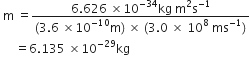 space straight m space equals fraction numerator 6.626 space cross times 10 to the power of negative 34 end exponent kg space straight m squared straight s to the power of negative 1 end exponent over denominator left parenthesis 3.6 space cross times 10 to the power of negative 10 end exponent straight m right parenthesis space cross times space left parenthesis 3.0 space cross times space 10 to the power of 8 space ms to the power of negative 1 end exponent right parenthesis end fraction
space space space space space equals 6.135 space cross times 10 to the power of negative 29 end exponent kg
