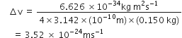 space space space space increment straight v space equals space fraction numerator 6.626 space cross times 10 to the power of negative 34 end exponent kg space straight m squared straight s to the power of negative 1 end exponent over denominator 4 cross times 3.142 cross times left parenthesis 10 to the power of negative 10 end exponent straight m right parenthesis cross times left parenthesis 0.150 space kg right parenthesis end fraction
space space space space space space equals space 3.52 space cross times space 10 to the power of negative 24 end exponent ms to the power of negative 1 end exponent