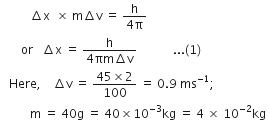space space space space space space space space space space increment straight x space space cross times space straight m increment straight v space equals space fraction numerator straight h over denominator 4 straight pi end fraction
space space space space space space space or space space space increment straight x space equals space fraction numerator straight h over denominator 4 πm increment straight v end fraction space space space space space space space space space space space space... left parenthesis 1 right parenthesis
space space space Here comma space space space space increment straight v space equals space fraction numerator 45 cross times 2 over denominator 100 end fraction space equals space 0.9 space ms to the power of negative 1 end exponent semicolon
space space space space space space space space space space straight m space equals space 40 straight g space equals space 40 cross times 10 to the power of negative 3 end exponent kg space equals space 4 space cross times space 10 to the power of negative 2 end exponent kg space