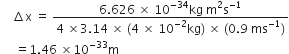 space space space space increment straight x space equals space fraction numerator 6.626 space cross times space 10 to the power of negative 34 end exponent kg space straight m squared straight s to the power of negative 1 end exponent over denominator 4 space cross times 3.14 space cross times space left parenthesis 4 space cross times space 10 to the power of negative 2 end exponent kg right parenthesis space cross times space left parenthesis 0.9 space ms to the power of negative 1 end exponent right parenthesis end fraction
space space space space space equals 1.46 space cross times 10 to the power of negative 33 end exponent straight m