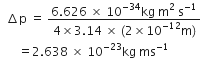 space space increment straight p space equals space fraction numerator 6.626 space cross times space 10 to the power of negative 34 end exponent kg space straight m squared space straight s to the power of negative 1 end exponent over denominator 4 cross times 3.14 space cross times space left parenthesis 2 cross times 10 to the power of negative 12 end exponent straight m right parenthesis end fraction
space space space space space space equals 2.638 space cross times space 10 to the power of negative 23 end exponent kg space ms to the power of negative 1 end exponent