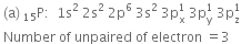 space left parenthesis straight a right parenthesis space straight P presubscript 15 colon space space 1 straight s squared space 2 straight s squared space 2 straight p to the power of 6 space 3 straight s squared space 3 straight p subscript straight x superscript 1 space 3 straight p subscript straight y superscript 1 space 3 straight p subscript straight z superscript 1
space Number space of space unpaired space of space electron space equals 3