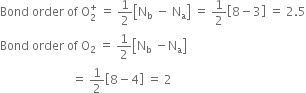 Bond space order space of space straight O subscript 2 superscript plus space equals space 1 half open square brackets straight N subscript straight b space minus space straight N subscript straight a close square brackets space equals space 1 half open square brackets 8 minus 3 close square brackets space equals space 2.5
Bond space order space of space straight O subscript 2 space equals space 1 half open square brackets straight N subscript straight b space minus straight N subscript straight a close square brackets
space space space space space space space space space space space space space space space space space space space space space space space space equals space 1 half open square brackets 8 minus 4 close square brackets space equals space 2
