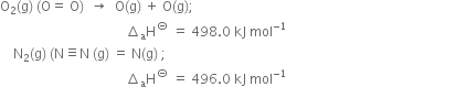 straight O subscript 2 left parenthesis straight g right parenthesis space left parenthesis straight O equals space straight O right parenthesis space space rightwards arrow space space straight O left parenthesis straight g right parenthesis space plus space straight O left parenthesis straight g right parenthesis semicolon space
space space space space space space space space space space space space space space space space space space space space space space space space space space space space space space space space space space space space space space increment subscript straight a straight H to the power of circled dash space equals space 498.0 space kJ space mol to the power of negative 1 end exponent
space space space space straight N subscript 2 left parenthesis straight g right parenthesis space left parenthesis straight N identical to straight N space left parenthesis straight g right parenthesis space equals space straight N left parenthesis straight g right parenthesis space semicolon
space space space space space space space space space space space space space space space space space space space space space space space space space space space space space space space space space space space space space space increment subscript straight a straight H to the power of circled dash space equals space 496.0 space kJ space mol to the power of negative 1 end exponent space space space space space space space space space space space space space space space space space space space space space space space space space space space space space space space space space space space space space space space space space space space space space space space space space space space
space space space