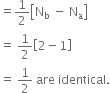equals 1 half open square brackets straight N subscript straight b space minus space straight N subscript straight a close square brackets
equals space 1 half open square brackets 2 minus 1 close square brackets
equals space 1 half space are space identical.