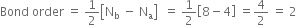 Bond space order space equals space 1 half open square brackets straight N subscript straight b space minus space straight N subscript straight a close square brackets space space equals space 1 half open square brackets 8 minus 4 close square brackets space equals 4 over 2 space equals space 2