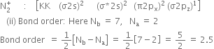 straight N subscript 2 superscript plus space space space space space space colon space space space space open square brackets KK space space space space left parenthesis straight sigma 2 straight s right parenthesis squared space space space space space space left parenthesis straight sigma asterisk times 2 straight s right parenthesis squared space space space left parenthesis straight pi 2 straight p subscript straight x right parenthesis squared space left parenthesis straight sigma 2 straight p subscript straight z right parenthesis to the power of 1 close square brackets
space space space left parenthesis ii right parenthesis space Bond space order colon space Here space straight N subscript straight b space equals space 7 comma space space space straight N subscript straight a space equals space 2
Bond space order space space equals space 1 half open square brackets straight N subscript straight b minus straight N subscript straight a close square brackets space equals space 1 half open square brackets 7 minus 2 close square brackets space equals space 5 over 2 space equals space 2.5