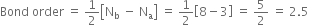 Bond space order space equals space 1 half open square brackets straight N subscript straight b space minus space straight N subscript straight a close square brackets space equals space 1 half open square brackets 8 minus 3 close square brackets space equals space 5 over 2 space equals space 2.5