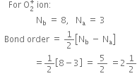 space space For space straight O subscript 2 superscript minus space left parenthesis superoxide space ion right parenthesis colon
space space space space space space space space space space space space space space space space space space space space space straight N subscript straight b space equals space 8 space comma space space straight N subscript straight a space equals space 5
space space Bond space order space equals space 1 half left square bracket 8 minus 5 right square bracket space equals space 3 over 2 space equals space 1 1 half