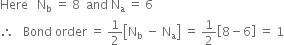 Here space space space straight N subscript straight b space equals space 8 space space and space straight N subscript straight a space equals space 6
therefore space space space Bond space order space equals space 1 half open square brackets straight N subscript straight b space minus space straight N subscript straight a close square brackets space equals space 1 half open square brackets 8 minus 6 close square brackets space equals space 1
