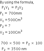 By space using space the space formula comma space
space space straight P subscript 1 straight V subscript 1 space equals space straight P subscript 2 straight V subscript 2 space
straight P subscript 1 equals space 700 mm
straight V subscript 1 equals 500 Cm cubed
straight P subscript 2 equals space ?
straight V subscript 2 equals 100 Cm cubed
space
space 700 space cross times space 500 space equals space straight P subscript 2 space cross times space 100 space space
space space straight P subscript 2 space equals space 3500 space nm