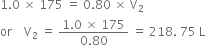 1.0 space cross times space 175 space equals space 0.80 space cross times space straight V subscript 2
or space space space space straight V subscript 2 space equals space fraction numerator 1.0 space cross times space 175 over denominator 0.80 end fraction space equals space 218. space 75 space straight L