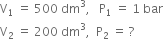 straight V subscript 1 space equals space 500 space dm cubed comma space space space straight P subscript 1 space equals space 1 space bar
straight V subscript 2 space equals space 200 space dm cubed comma space space straight P subscript 2 space equals space ?