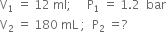 straight V subscript 1 space equals space 12 space ml semicolon space space space space space straight P subscript 1 space equals space 1.2 space space bar
straight V subscript 2 space equals space 180 space mL space semicolon space space straight P subscript 2 space equals ?