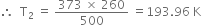 therefore space space straight T subscript 2 space equals space fraction numerator 373 space cross times space 260 over denominator 500 end fraction space equals 193.96 space straight K