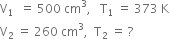 straight V subscript 1 space space equals space 500 space cm cubed comma space space space straight T subscript 1 space equals space 373 space straight K
straight V subscript 2 space equals space 260 space cm cubed comma space space straight T subscript 2 space equals space ?