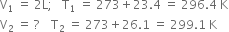 straight V subscript 1 space equals space 2 straight L semicolon space space space straight T subscript 1 space equals space 273 plus 23.4 space equals space 296.4 space straight K
straight V subscript 2 space equals space ? space space space space straight T subscript 2 space equals space 273 plus 26.1 space equals space 299.1 space straight K
