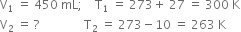 straight V subscript 1 space equals space 450 space mL semicolon space space space space straight T subscript 1 space equals space 273 plus space 27 space equals space 300 space straight K
straight V subscript 2 space equals space ? space space space space space space space space space space space space space space space straight T subscript 2 space equals space 273 minus 10 space equals space 263 space straight K
