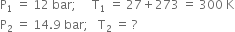 straight P subscript 1 space equals space 12 space bar semicolon space space space space space straight T subscript 1 space equals space 27 plus 273 space equals space 300 space straight K
straight P subscript 2 space equals space 14.9 space bar semicolon space space space straight T subscript 2 space equals space ?